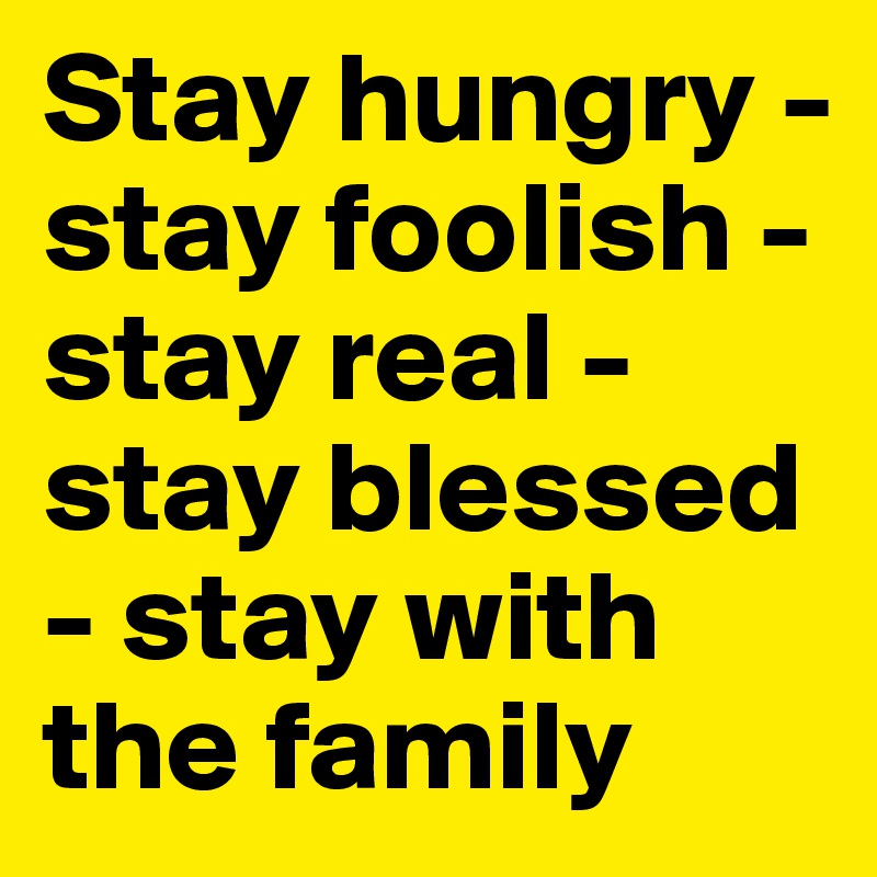 Stay hungry - stay foolish - stay real - stay blessed - stay with the family