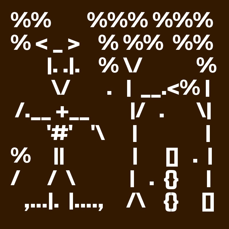 %%        %%% %%%
% < _ >    % %%  %%
        |. .|.    % \/            %
         \/        .   |  __.<% |
 /.__ +__         |/   .       \|
        '#'    '\      |               |          %     ||               |      []   .  |
/      /  \            |   .  {}      |
   ,...|.  |....,     /\    {}     []