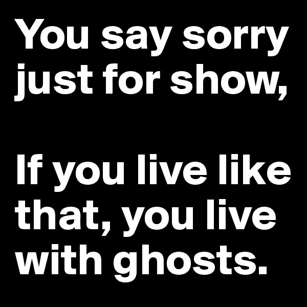 You say sorry just for show,

If you live like that, you live with ghosts.