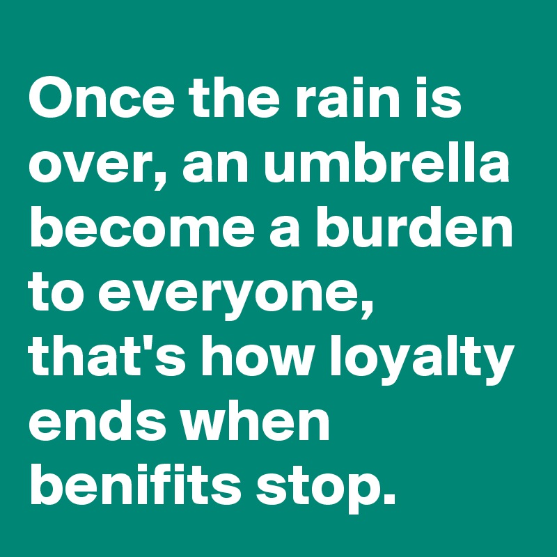 Once the rain is over, an umbrella become a burden to everyone, that's how loyalty ends when benifits stop.