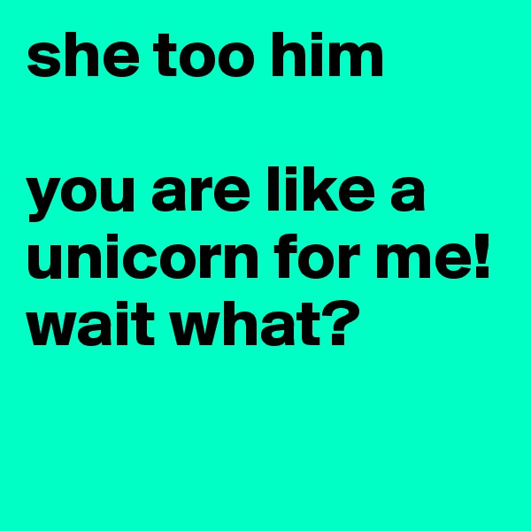 she too him

you are like a unicorn for me!
wait what? 

