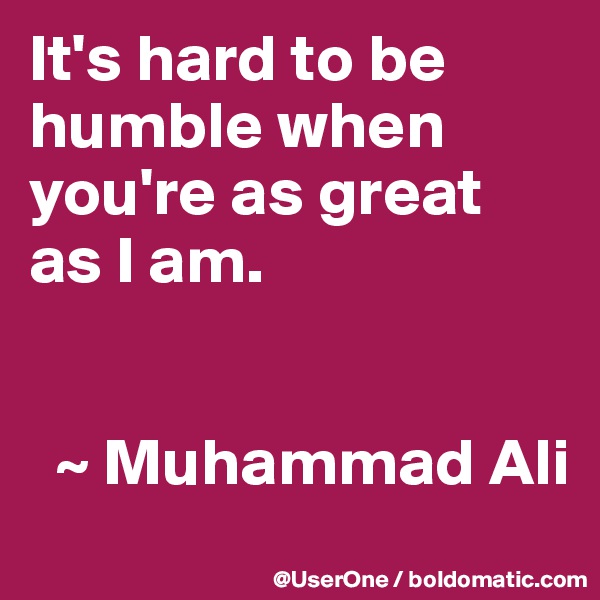 It's hard to be humble when you're as great
as I am.


  ~ Muhammad Ali