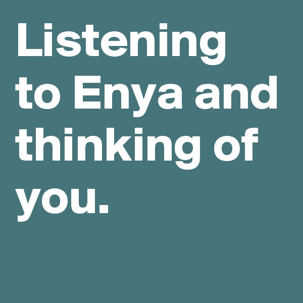 Listening to Enya and thinking of you. 
