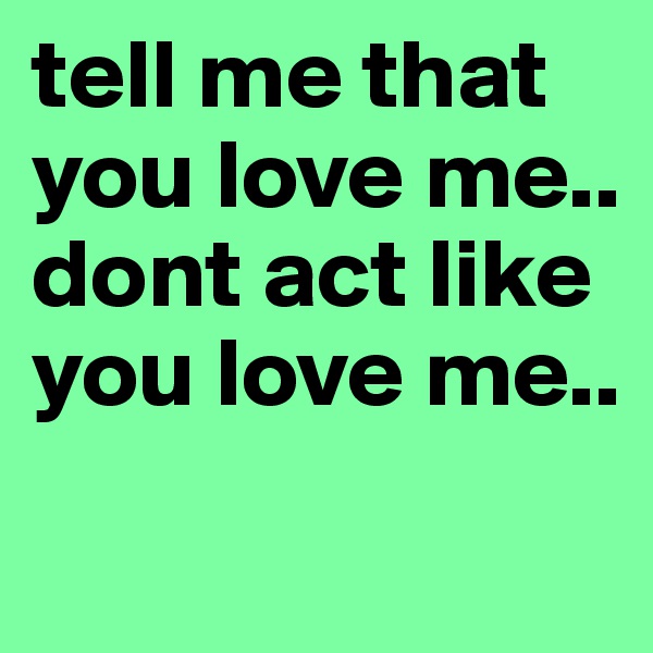 tell me that you love me.. dont act like you love me..  
