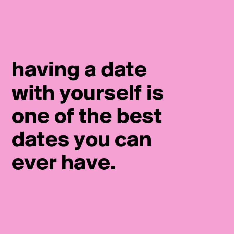 

having a date
with yourself is
one of the best dates you can
ever have.

