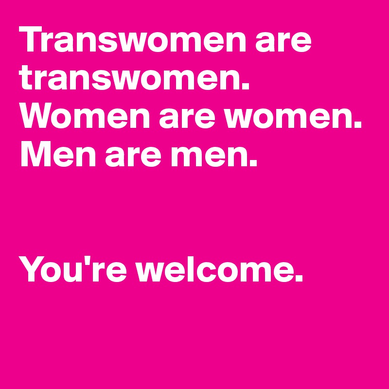 Transwomen are transwomen. Women are women. Men are men. 


You're welcome. 

