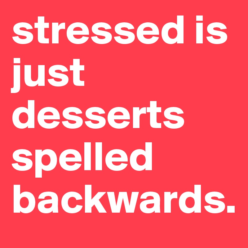 stressed is just desserts spelled backwards.