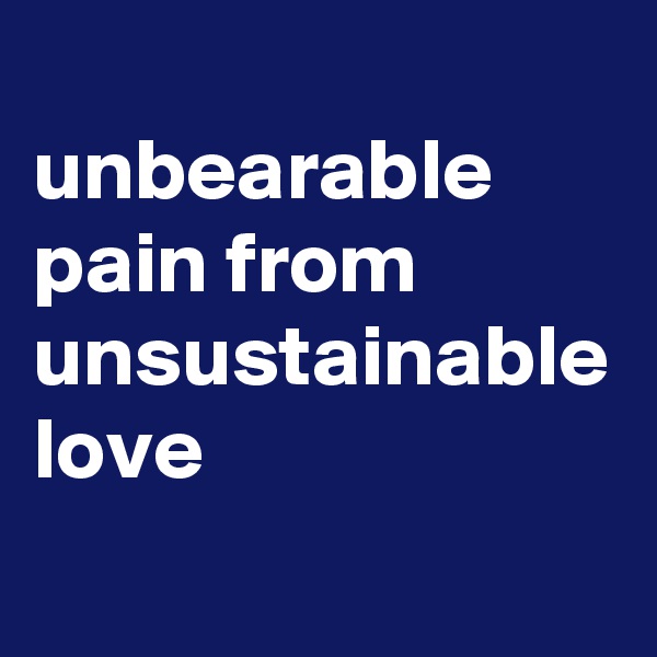          unbearable pain from unsustainable love