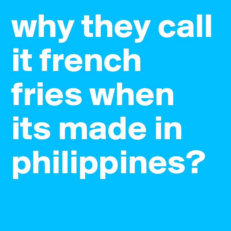 why they call it french fries when its made in philippines?
