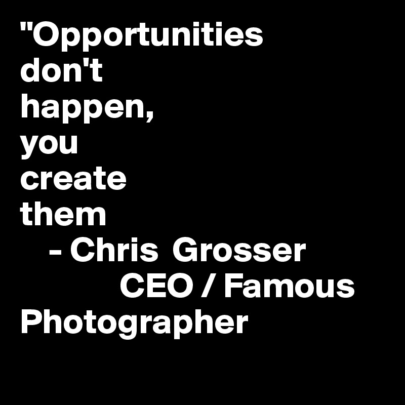 "Opportunities                    don't
happen,       
you           
create         
them
    - Chris  Grosser      
              CEO / Famous       Photographer
     