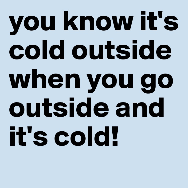 you know it's cold outside when you go outside and it's cold!