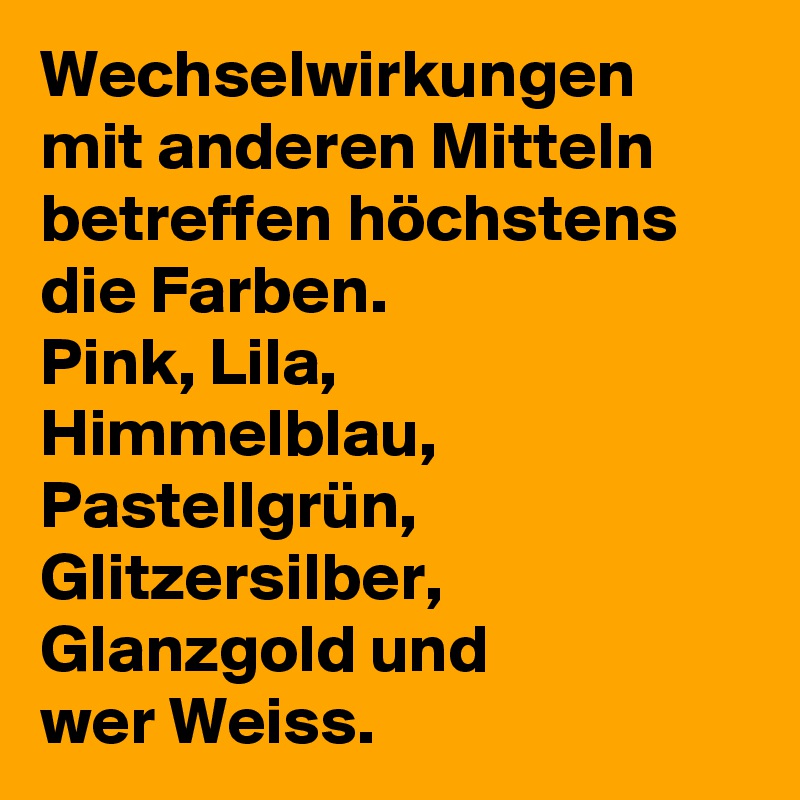 Wechselwirkungen mit anderen Mitteln betreffen höchstens die Farben.
Pink, Lila, Himmelblau, Pastellgrün, Glitzersilber, Glanzgold und 
wer Weiss.