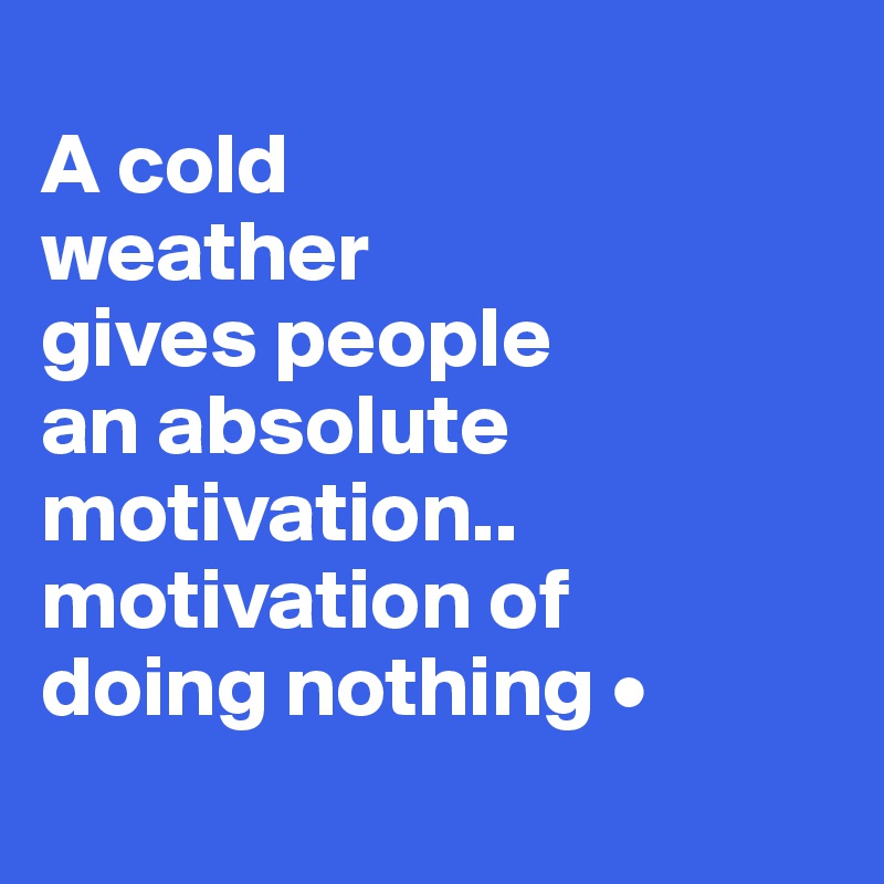 
A cold
weather
gives people
an absolute motivation..
motivation of
doing nothing •
