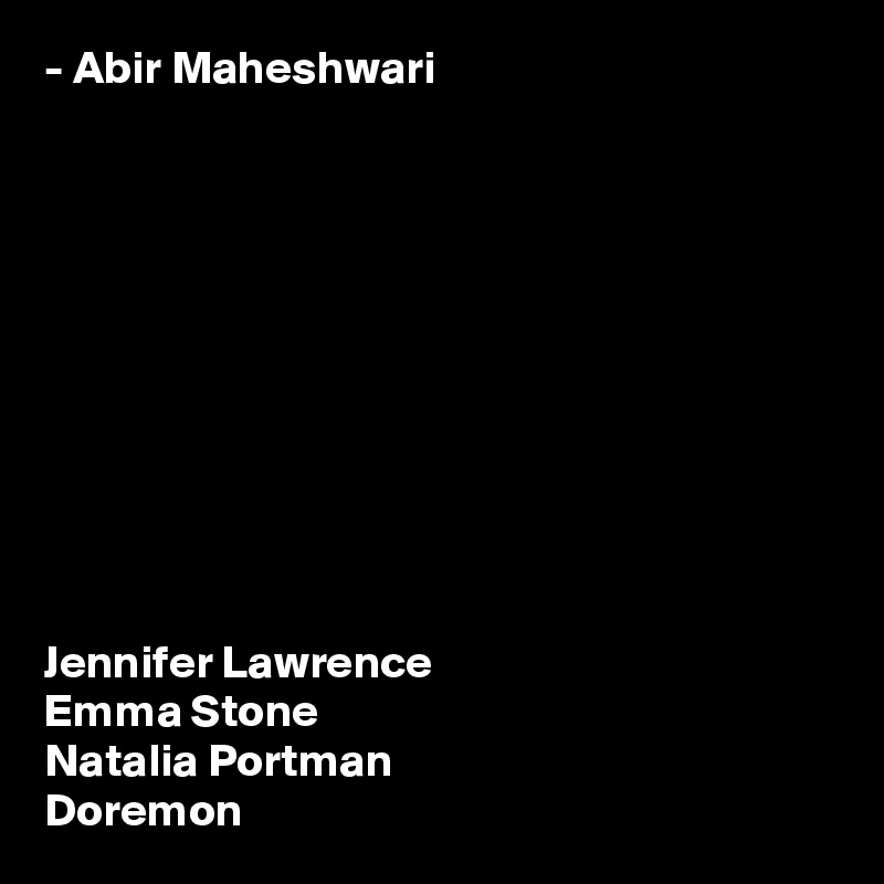 - Abir Maheshwari











Jennifer Lawrence
Emma Stone
Natalia Portman
Doremon