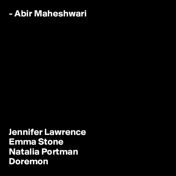 - Abir Maheshwari











Jennifer Lawrence
Emma Stone
Natalia Portman
Doremon