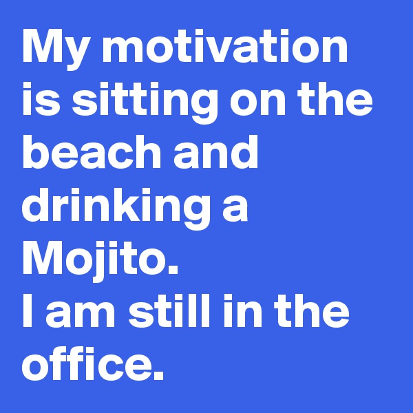 My motivation is sitting on the beach and drinking a Mojito.
I am still in the office.