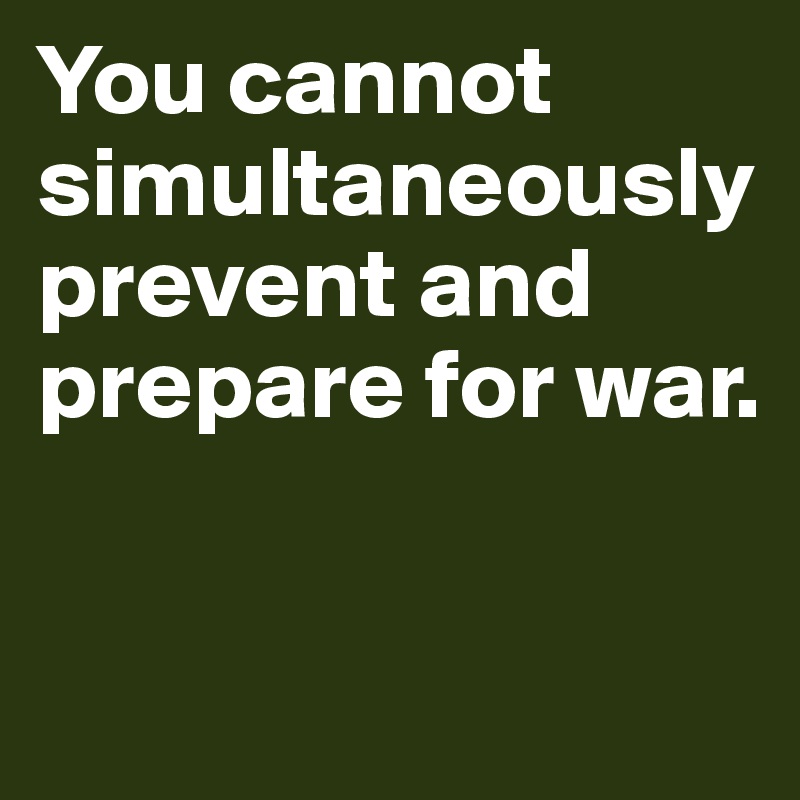 You cannot simultaneously
prevent and prepare for war. 


