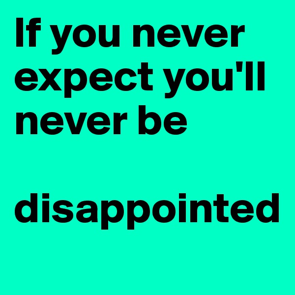 If you never expect you'll never be 

disappointed 