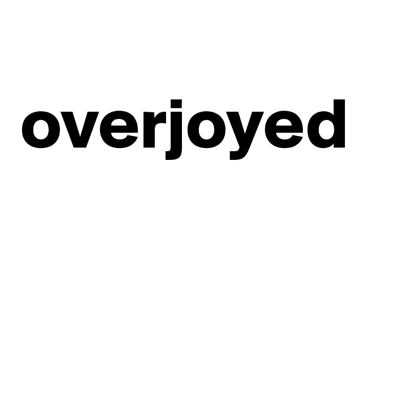 
overjoyed


