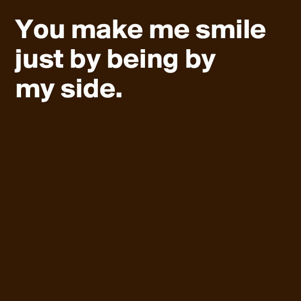 You make me smile just by being by
my side.





