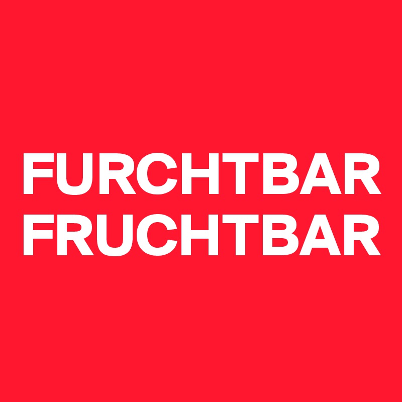 

FURCHTBAR
FRUCHTBAR
