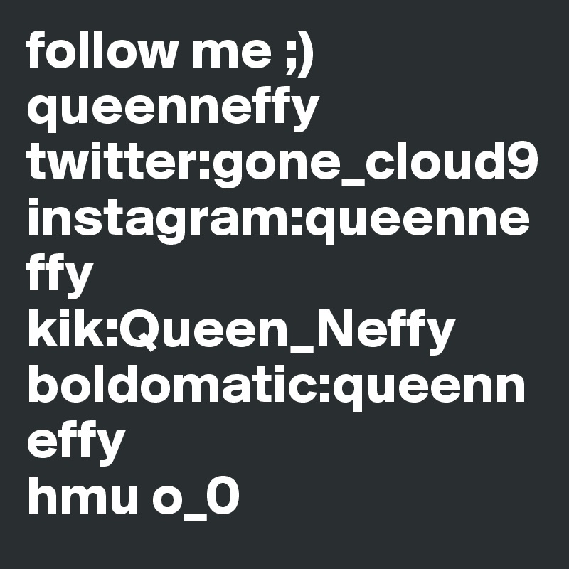 follow me ;)
queenneffy
twitter:gone_cloud9
instagram:queenneffy
kik:Queen_Neffy
boldomatic:queenneffy 
hmu o_0