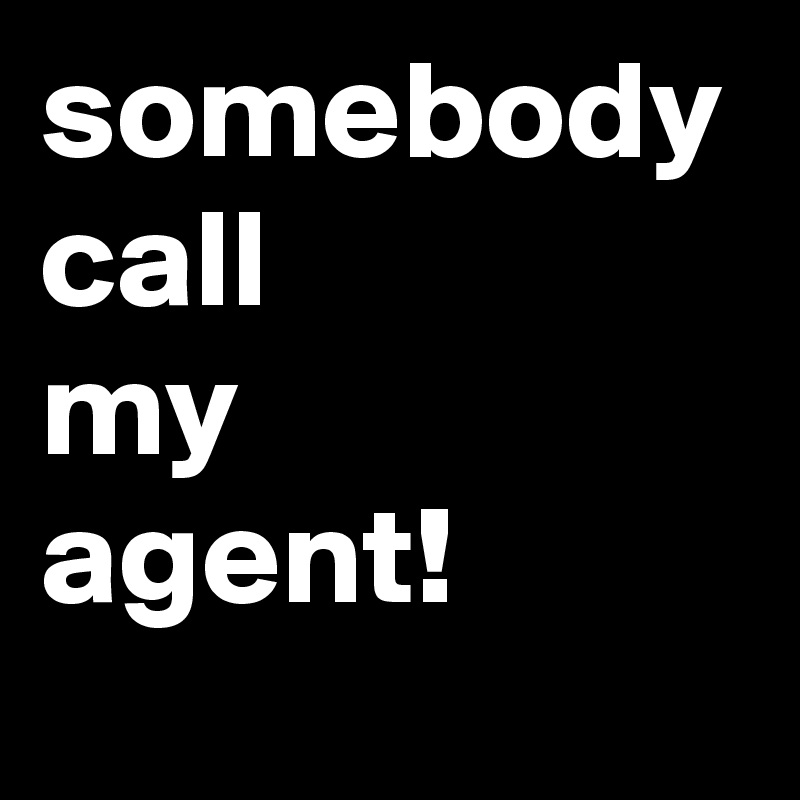 somebody call 
my
agent!