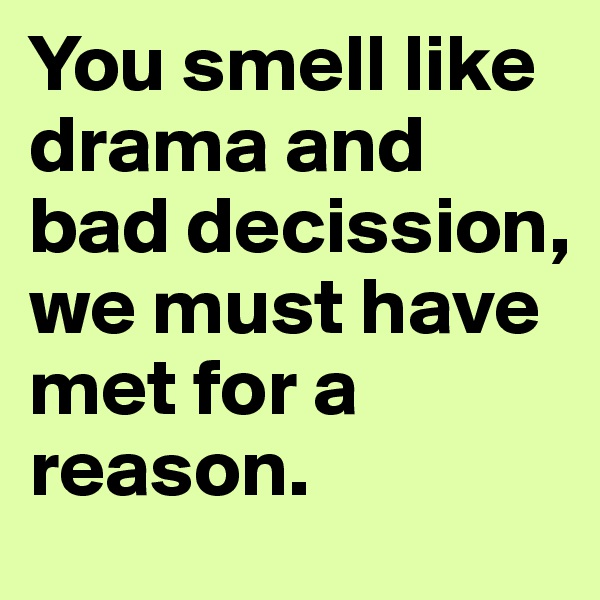 You smell like drama and bad decission, we must have met for a reason.
