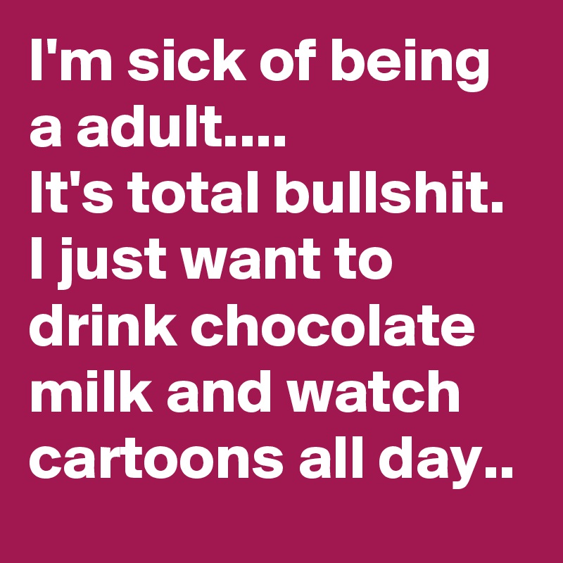 I'm sick of being a adult....
It's total bullshit. I just want to drink chocolate milk and watch cartoons all day..