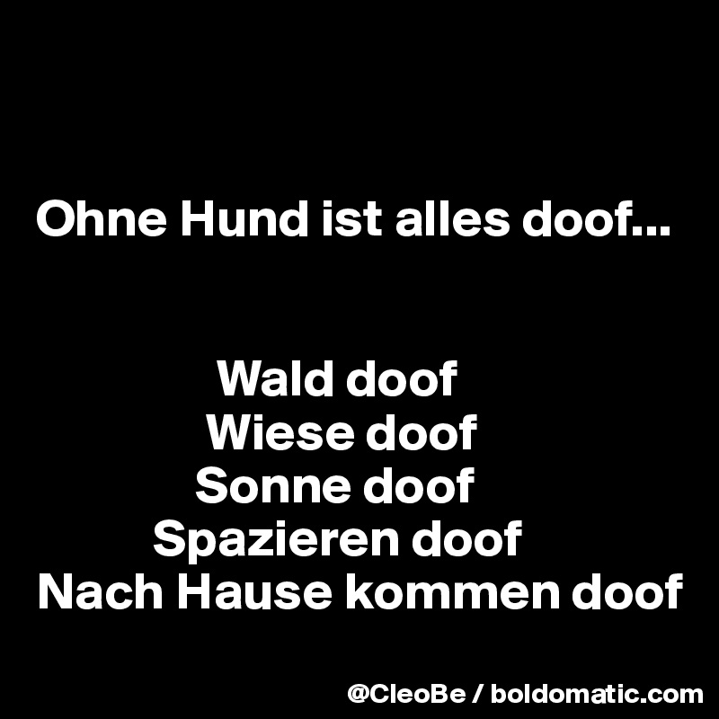 


Ohne Hund ist alles doof...


                 Wald doof
                Wiese doof
               Sonne doof
           Spazieren doof
Nach Hause kommen doof
