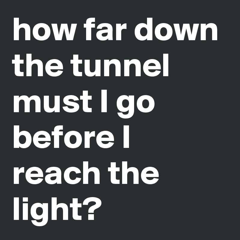 how far down the tunnel must I go before I reach the light?