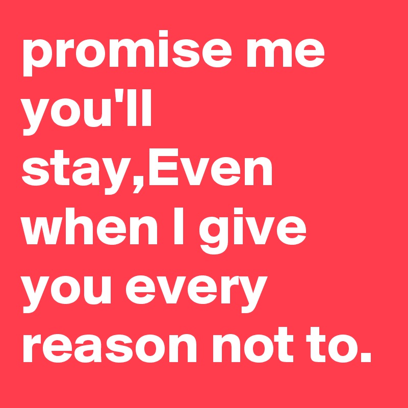 promise me you'll stay,Even when I give you every reason not to.