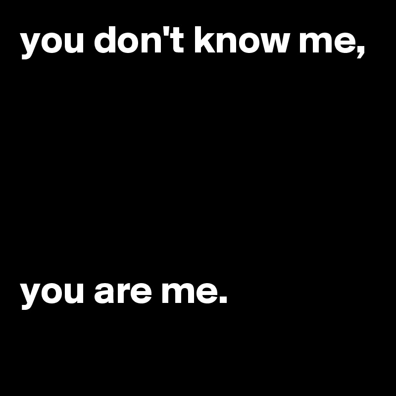 you don't know me,





you are me.
