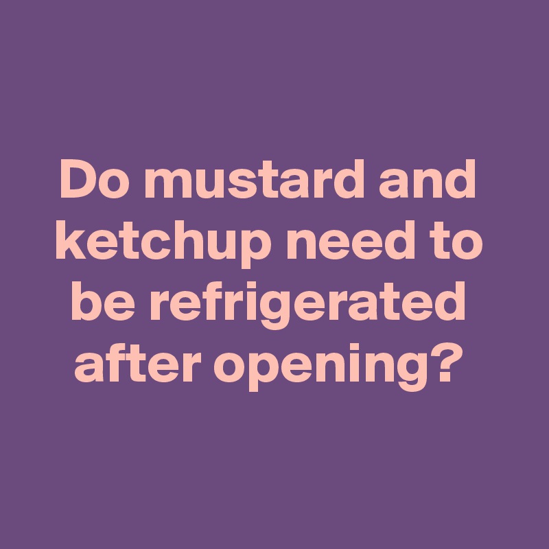 

Do mustard and ketchup need to be refrigerated after opening?

