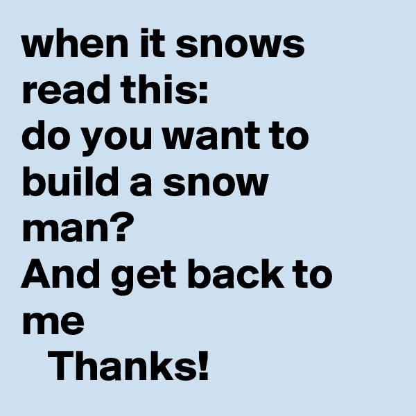 when it snows read this:
do you want to build a snow man?
And get back to me
   Thanks!
