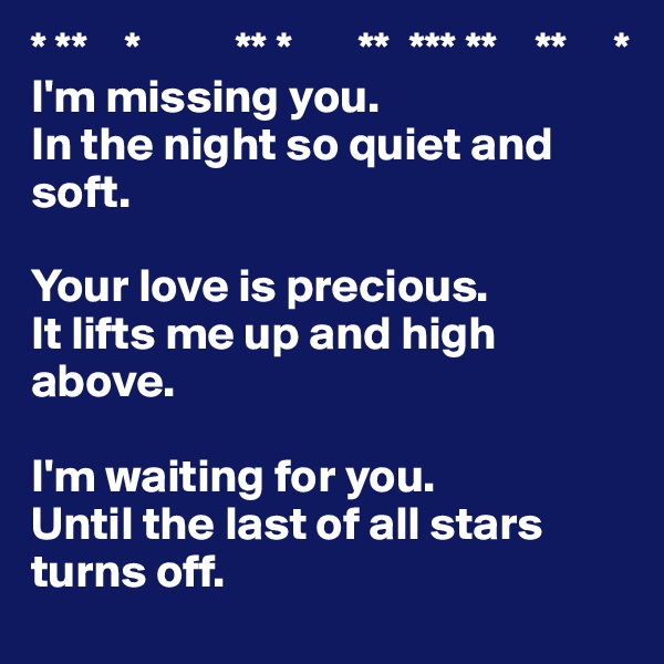 * **    *          ** *       **  *** **    **     *
I'm missing you. 
In the night so quiet and soft. 

Your love is precious.
It lifts me up and high above.

I'm waiting for you.
Until the last of all stars turns off.