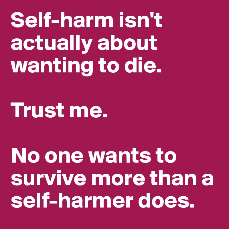 Self-harm isn't actually about wanting to die.

Trust me.

No one wants to survive more than a self-harmer does.