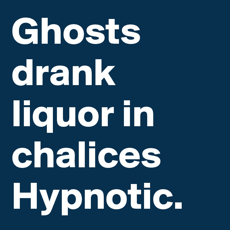 Ghosts drank liquor in chalices Hypnotic.