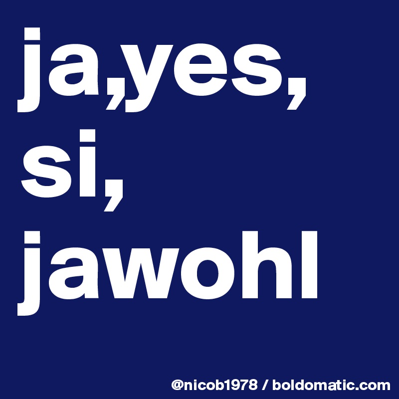 ja,yes,
si,
jawohl 