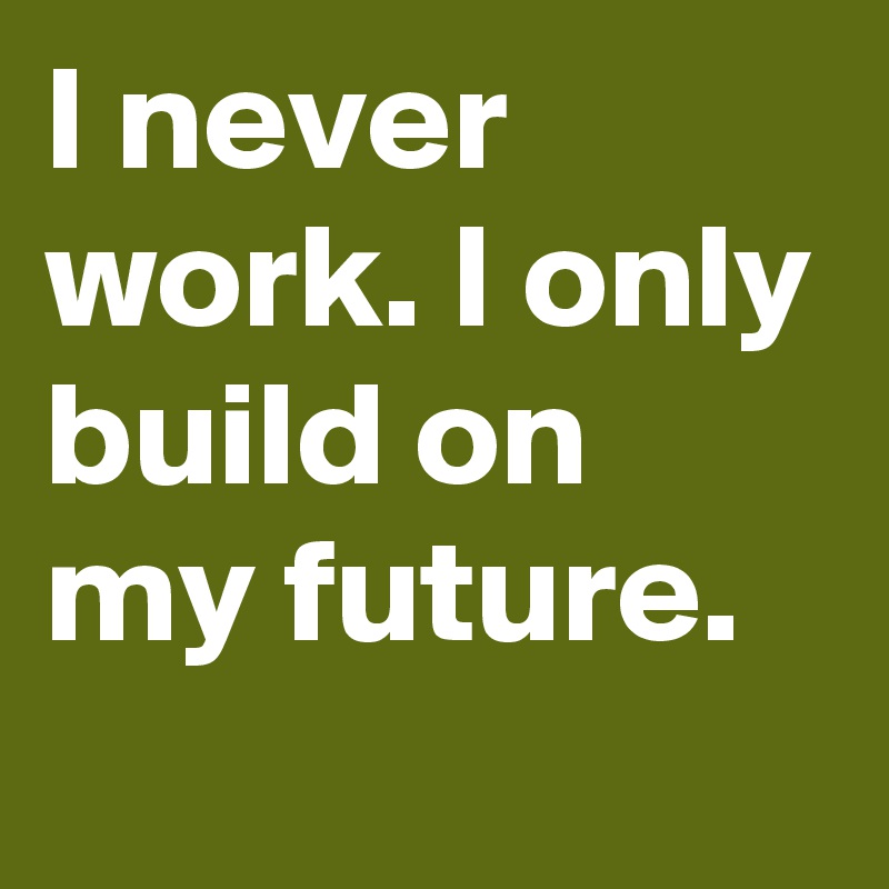 I never work. I only build on my future.
