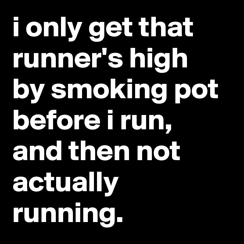i only get that runner's high by smoking pot before i run, and then not actually running.