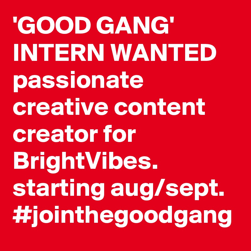 'GOOD GANG' INTERN WANTED passionate creative content creator for BrightVibes.
starting aug/sept. #jointhegoodgang