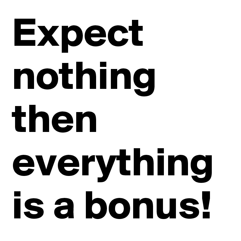 Expect-nothing-then-everything-is-a-bonu