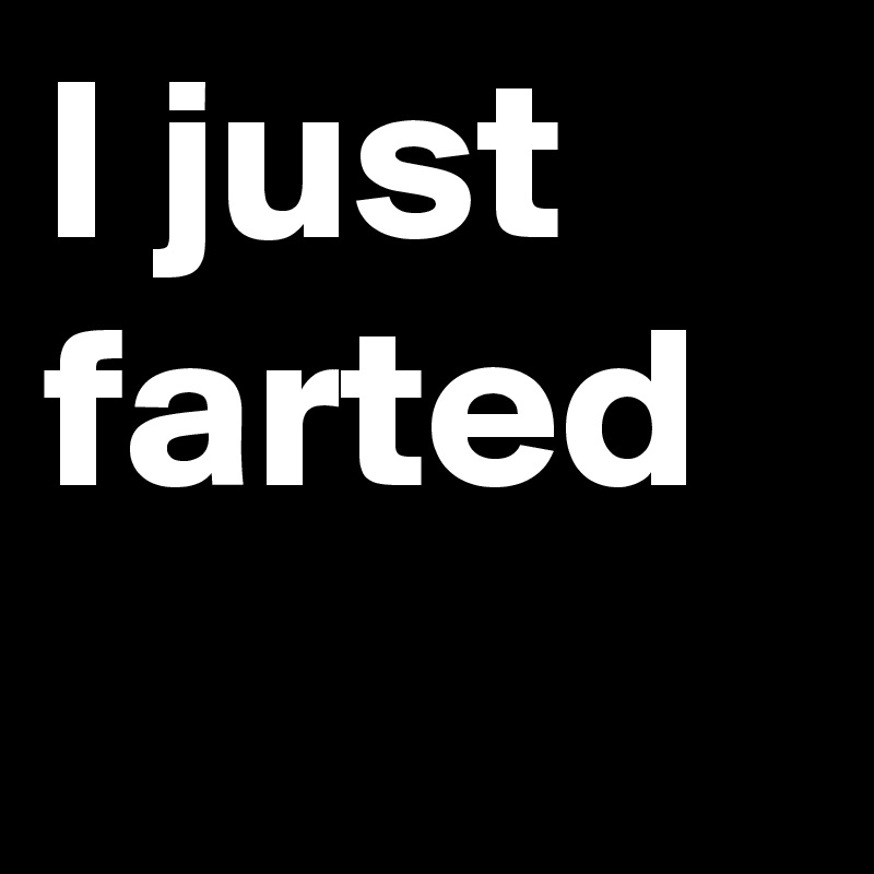 I just farted