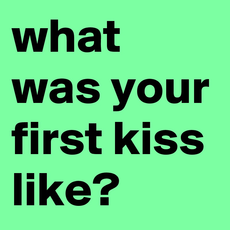 what was your first kiss like?