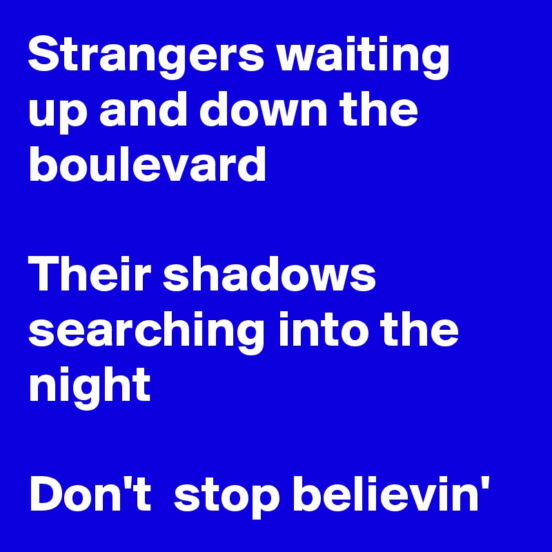 Strangers waiting up and down the boulevard

Their shadows  searching into the night

Don't  stop believin'