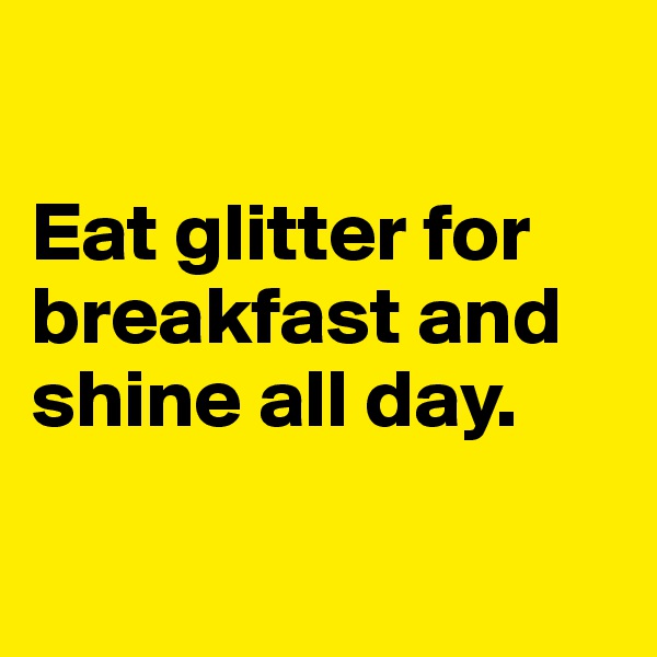 

Eat glitter for breakfast and shine all day.

