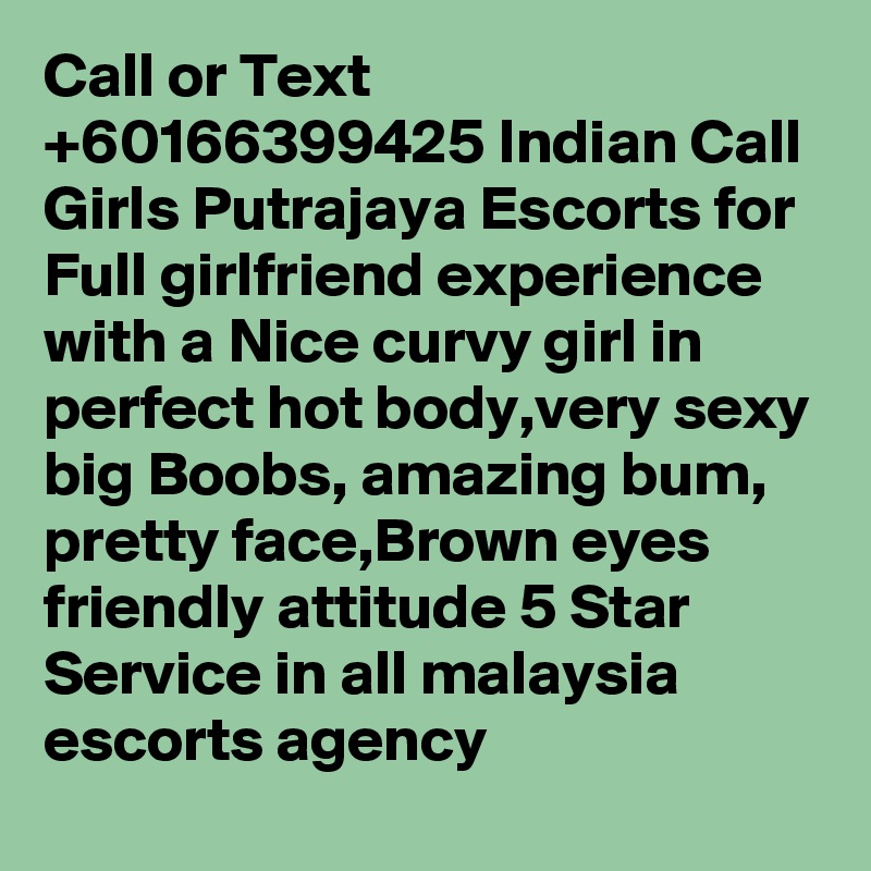 Call or Text +60166399425 Indian Call Girls Putrajaya Escorts for Full girlfriend experience with a Nice curvy girl in perfect hot body,very sexy big Boobs, amazing bum, pretty face,Brown eyes friendly attitude 5 Star Service in all malaysia escorts agency