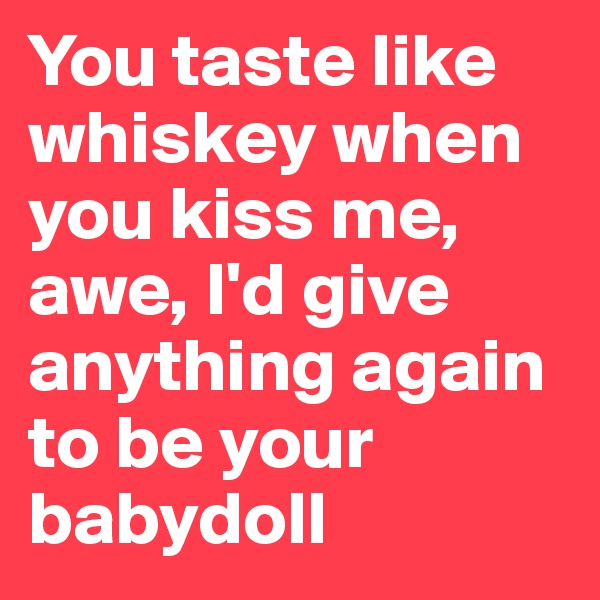 You taste like whiskey when you kiss me, awe, I'd give anything again to be your babydoll