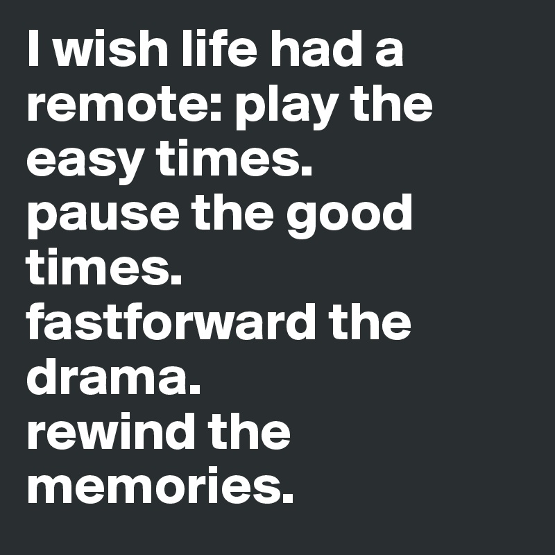 I wish life had a remote: play the easy times.
pause the good times. 
fastforward the drama. 
rewind the memories. 